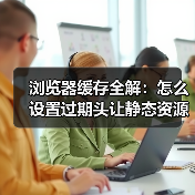 浏览器缓存全解：怎么设置过期头让静态资源飞起来（图1）