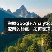 掌握Google Analytics配置的秘密，如何实现精准的分析实施（图3）