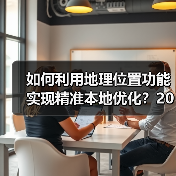 如何利用地理位置功能实现精准本地优化？2026年最新操盘秘籍（图1）