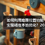 如何利用地理位置功能实现精准本地优化？2026年最新操盘秘籍（图2）