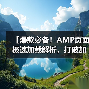 【爆款必备！AMP页面极速加载解析，打破加载瓶颈的秘密武器】（图1）