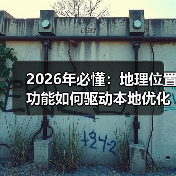 2026年必懂：地理位置功能如何驱动本地优化爆发式增长（图2）