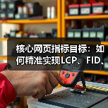核心网页指标目标：如何精准实现LCP、FID、CLS的最佳标准（图3）