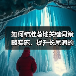 如何精准落地关键词策略实施,提升长尾词的流量转化(图1) 如何精准落地关键词策略实施,提升长尾词的流量转化(图1)
