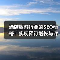 酒店旅游行业的SEO秘籍:实现预订增长与评价管理的革新策略(图1) 酒店旅游行业的SEO秘籍:实现预订增长与评价管理的革新策略(图1)