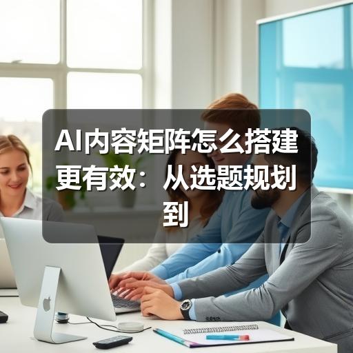 AI内容矩阵怎么搭建更有效：从选题规划到质量审核的实操指南