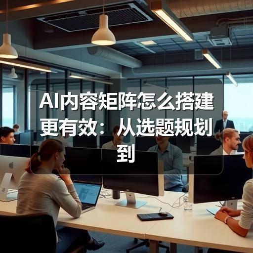 AI内容矩阵怎么搭建更有效：从选题规划到质量审核的实操指南