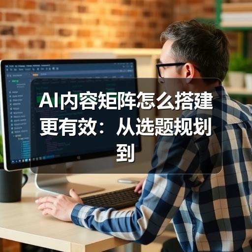 AI内容矩阵怎么搭建更有效：从选题规划到质量审核的实操指南