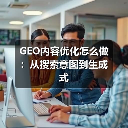 GEO内容优化怎么做:从搜索意图到生成式答案的内容建设方法