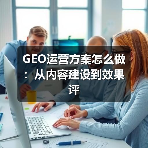 GEO运营方案怎么做:从内容建设到效果评估的实操思路