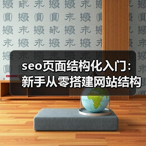 seo页面结构化入门：新手从零搭建网站结构的方法