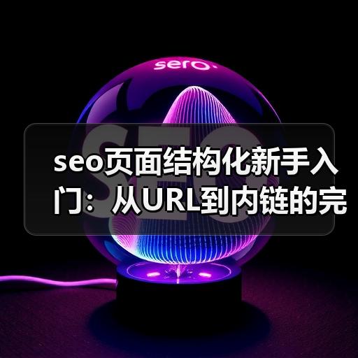 seo页面结构化新手入门：从URL到内链的完整实操步骤