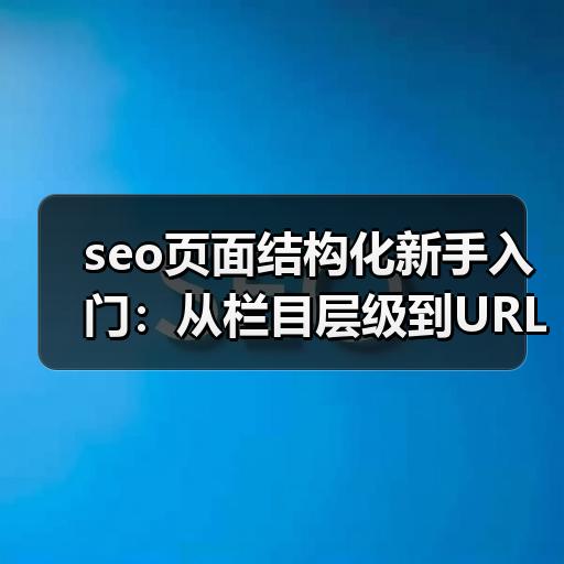 seo页面结构化新手入门：从栏目层级到URL规划的完整思路