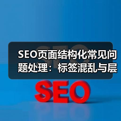 SEO页面结构化常见问题处理：标签混乱与层级过深的解决思路